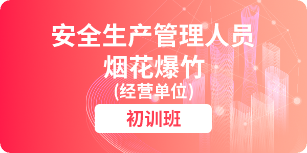 烟花爆竹（经营单位）安全生产管理人员安全生产培训课程（初训）