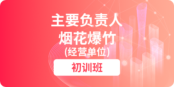 烟花爆竹（经营单位）主要负责人安全生产培训课程（初训）